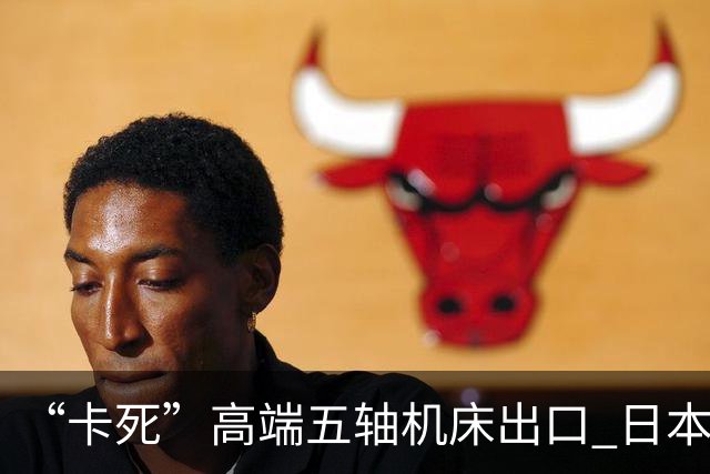 “卡死”高端五轴机床出口 日本是何居心？